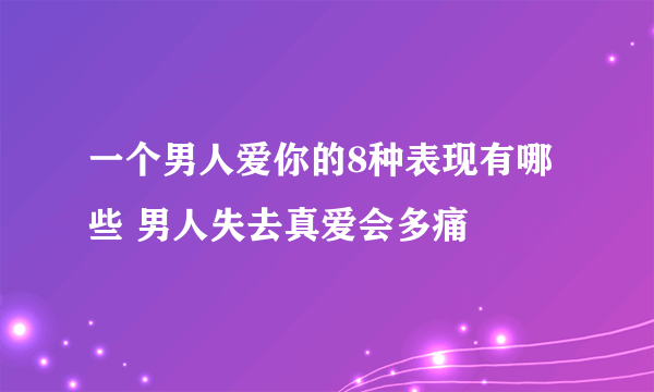 一个男人爱你的8种表现有哪些 男人失去真爱会多痛