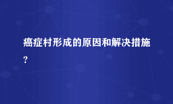 癌症村形成的原因和解决措施?