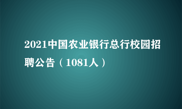 2021中国农业银行总行校园招聘公告（1081人）