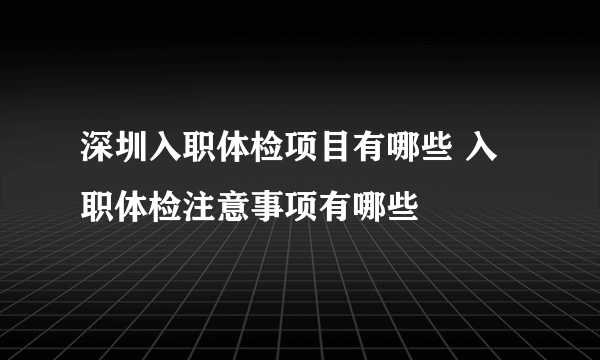 深圳入职体检项目有哪些 入职体检注意事项有哪些