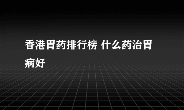 香港胃药排行榜 什么药治胃病好