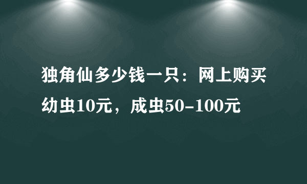 独角仙多少钱一只：网上购买幼虫10元，成虫50-100元