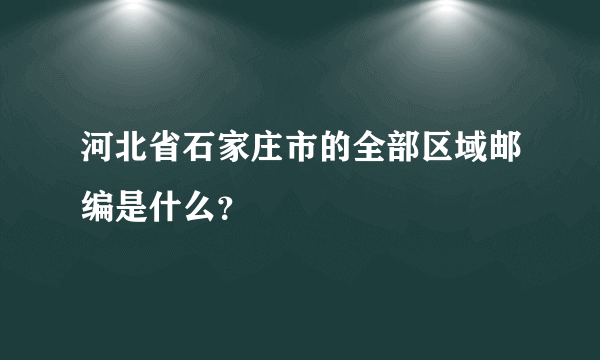 河北省石家庄市的全部区域邮编是什么？