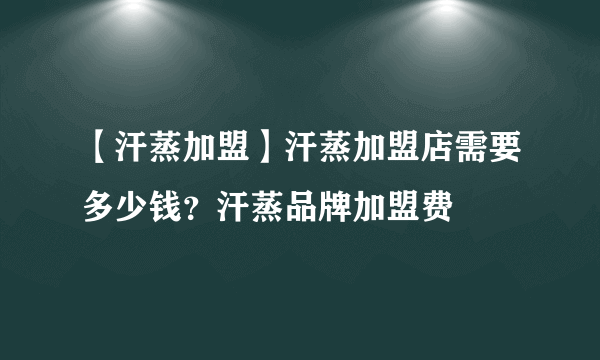 【汗蒸加盟】汗蒸加盟店需要多少钱？汗蒸品牌加盟费