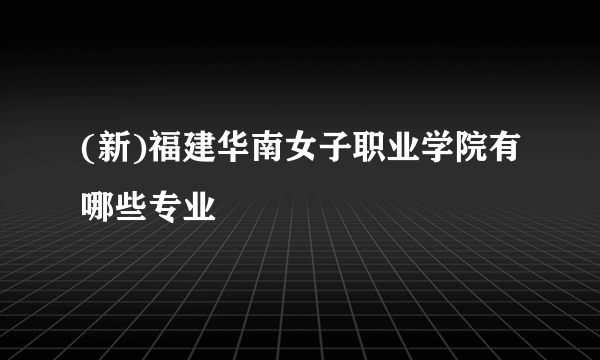 (新)福建华南女子职业学院有哪些专业