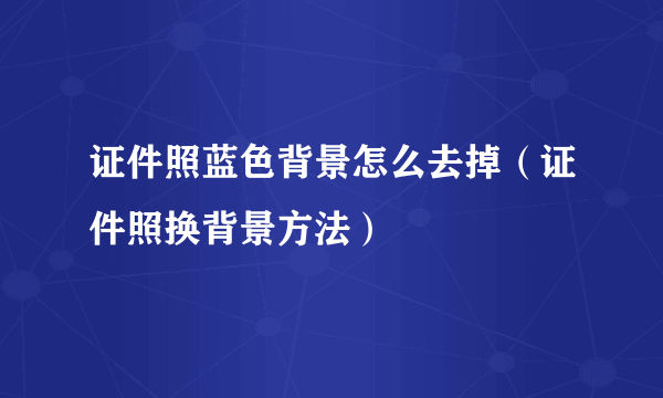 证件照蓝色背景怎么去掉（证件照换背景方法）