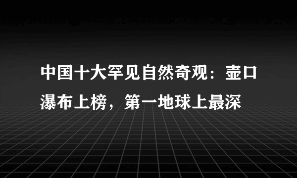 中国十大罕见自然奇观：壶口瀑布上榜，第一地球上最深