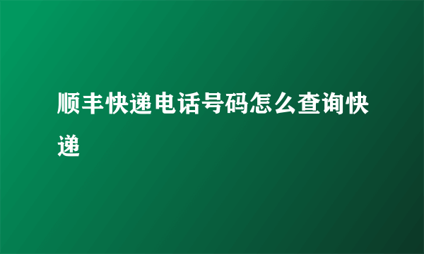 顺丰快递电话号码怎么查询快递