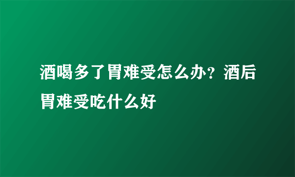 酒喝多了胃难受怎么办？酒后胃难受吃什么好