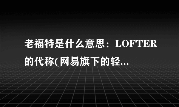 老福特是什么意思：LOFTER的代称(网易旗下的轻博客产品)