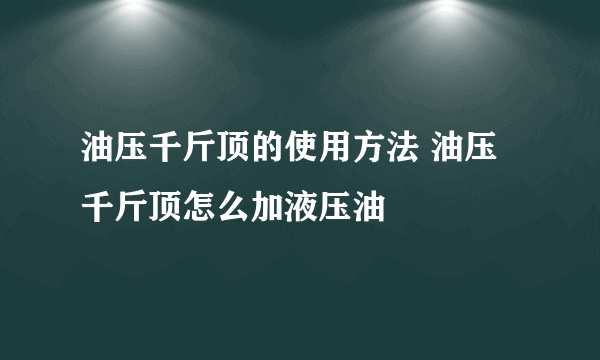 油压千斤顶的使用方法 油压千斤顶怎么加液压油