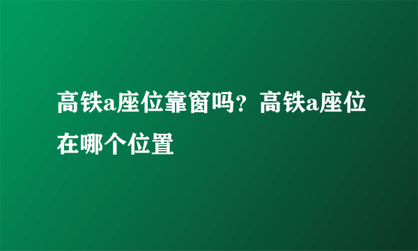 高铁a座位靠窗吗？高铁a座位在哪个位置