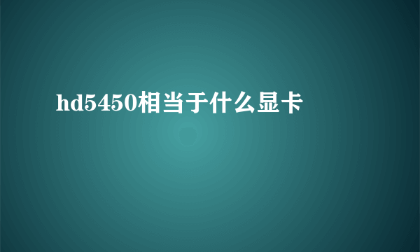 hd5450相当于什么显卡