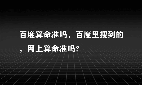 百度算命准吗，百度里搜到的，网上算命准吗?