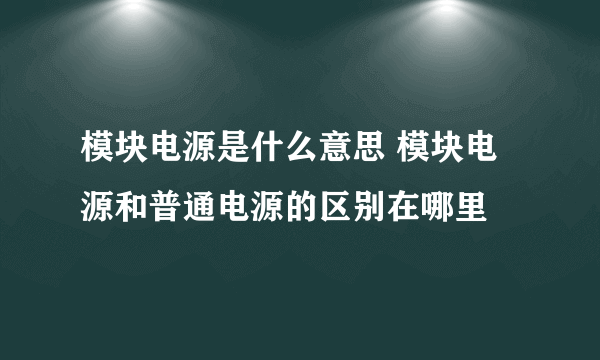 模块电源是什么意思 模块电源和普通电源的区别在哪里