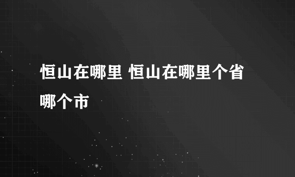 恒山在哪里 恒山在哪里个省哪个市