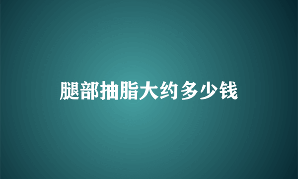 腿部抽脂大约多少钱