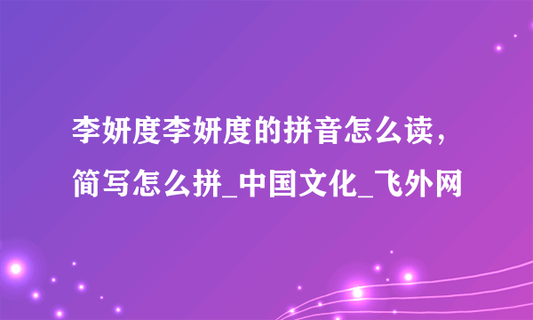 李妍度李妍度的拼音怎么读，简写怎么拼_中国文化_飞外网