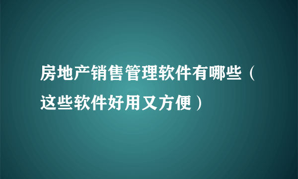 房地产销售管理软件有哪些（这些软件好用又方便）