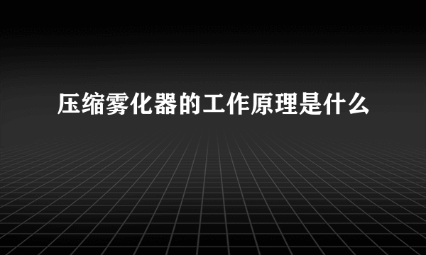 压缩雾化器的工作原理是什么