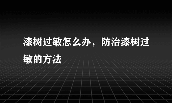 漆树过敏怎么办，防治漆树过敏的方法