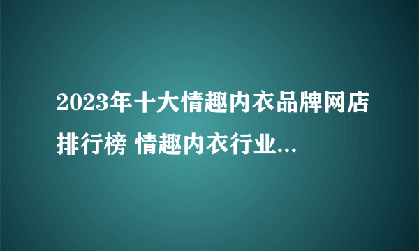 2023年十大情趣内衣品牌网店排行榜 情趣内衣行业好店推荐