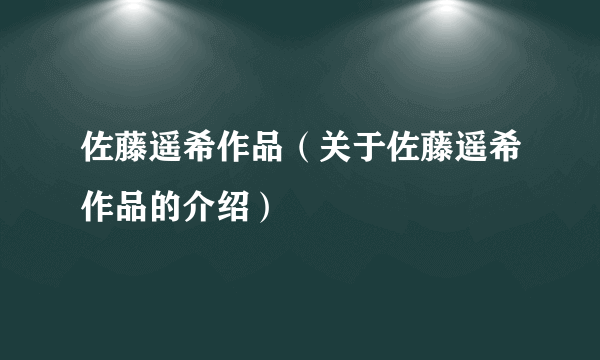 佐藤遥希作品（关于佐藤遥希作品的介绍）