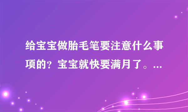 给宝宝做胎毛笔要注意什么事项的？宝宝就快要满月了。听说这个...