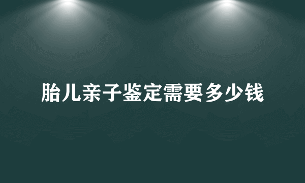 胎儿亲子鉴定需要多少钱