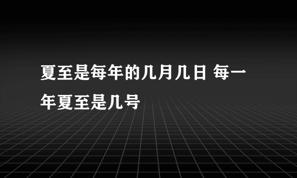 夏至是每年的几月几日 每一年夏至是几号