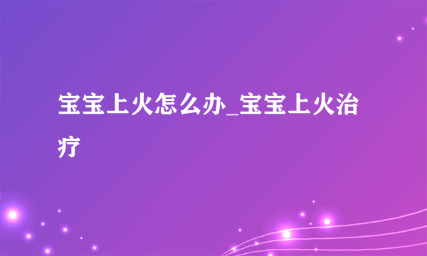 宝宝上火怎么办_宝宝上火治疗