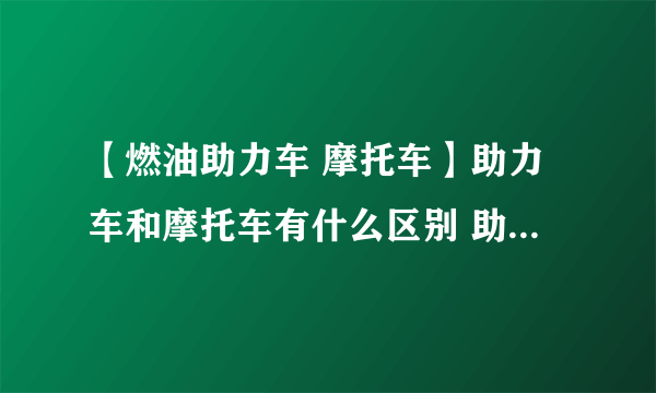 【燃油助力车 摩托车】助力车和摩托车有什么区别 助力车好还是摩托车好