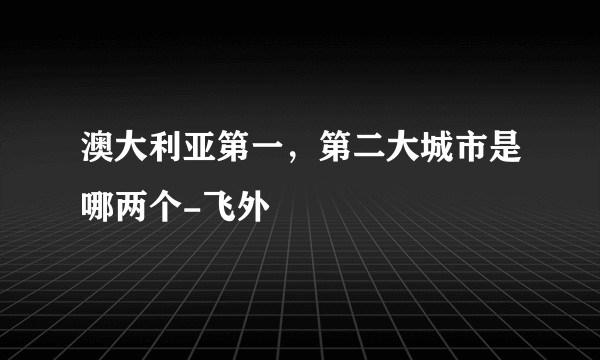 澳大利亚第一，第二大城市是哪两个-飞外