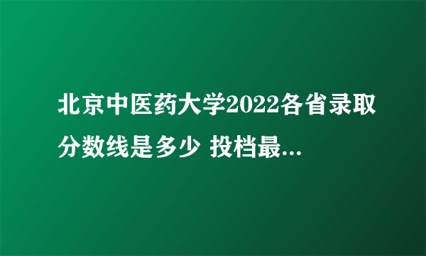 北京中医药大学2022各省录取分数线是多少 投档最低分及位次