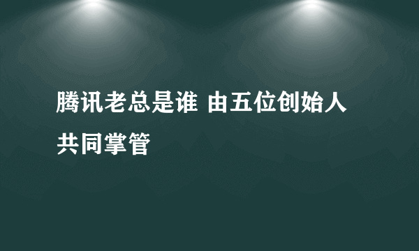 腾讯老总是谁 由五位创始人共同掌管