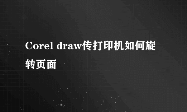 Corel draw传打印机如何旋转页面