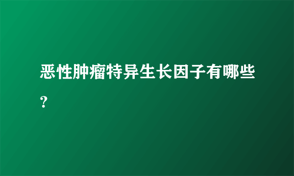 恶性肿瘤特异生长因子有哪些？