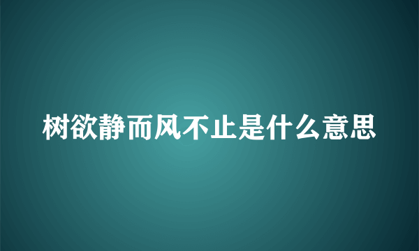 树欲静而风不止是什么意思