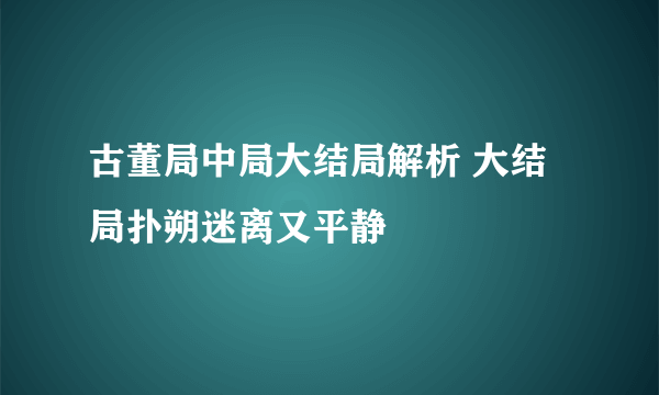 古董局中局大结局解析 大结局扑朔迷离又平静