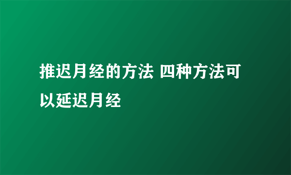 推迟月经的方法 四种方法可以延迟月经