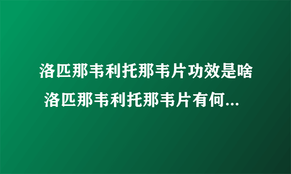 洛匹那韦利托那韦片功效是啥 洛匹那韦利托那韦片有何注意事项