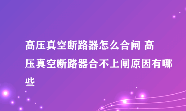 高压真空断路器怎么合闸 高压真空断路器合不上闸原因有哪些