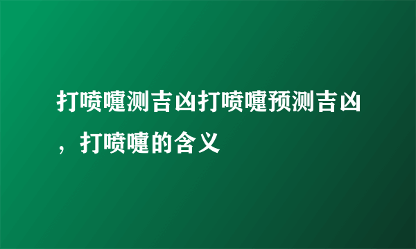 打喷嚏测吉凶打喷嚏预测吉凶，打喷嚏的含义