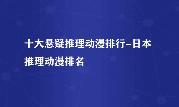 十大悬疑推理动漫排行-日本推理动漫排名