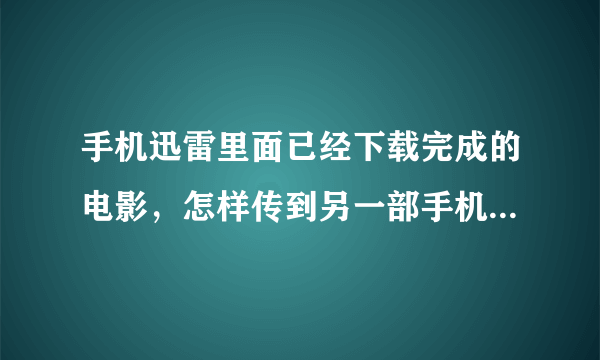 手机迅雷里面已经下载完成的电影，怎样传到另一部手机里，谢谢