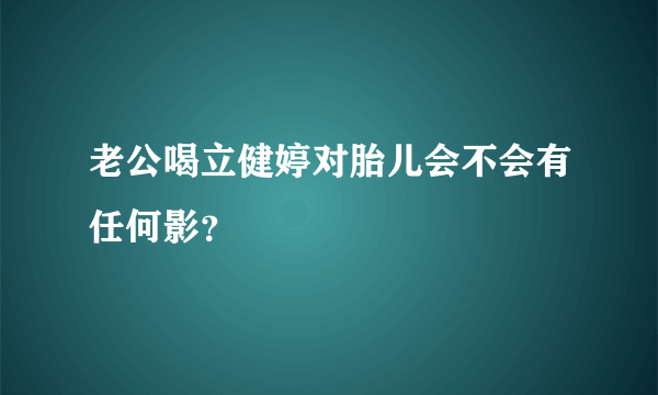 老公喝立健婷对胎儿会不会有任何影？