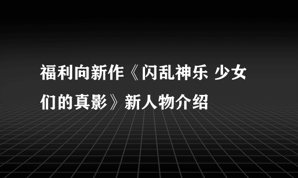 福利向新作《闪乱神乐 少女们的真影》新人物介绍