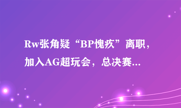 Rw张角疑“BP愧疚”离职，加入AG超玩会，总决赛结束仅半天就出走，张角真的很差吗？