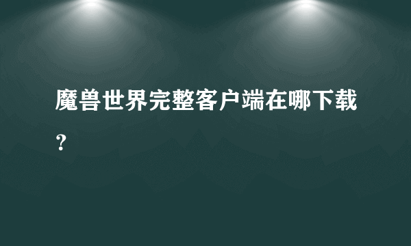 魔兽世界完整客户端在哪下载？