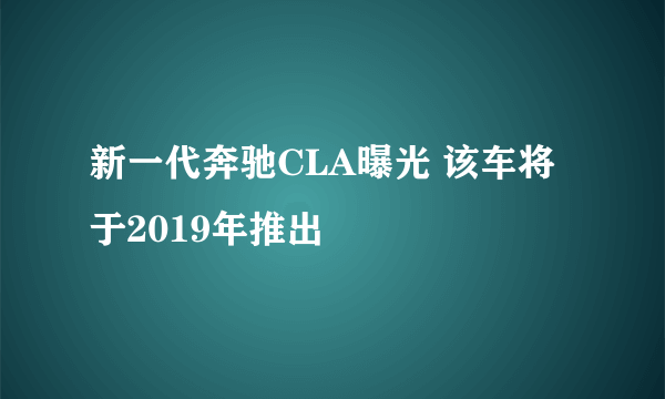 新一代奔驰CLA曝光 该车将于2019年推出